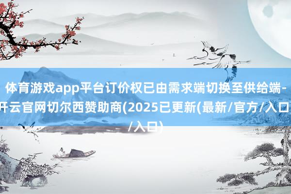 体育游戏app平台订价权已由需求端切换至供给端-开云官网切尔西赞助商(2025已更新(最新/官方/入口)