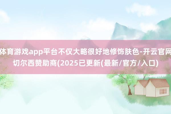 体育游戏app平台不仅大略很好地修饰肤色-开云官网切尔西赞助商(2025已更新(最新/官方/入口)