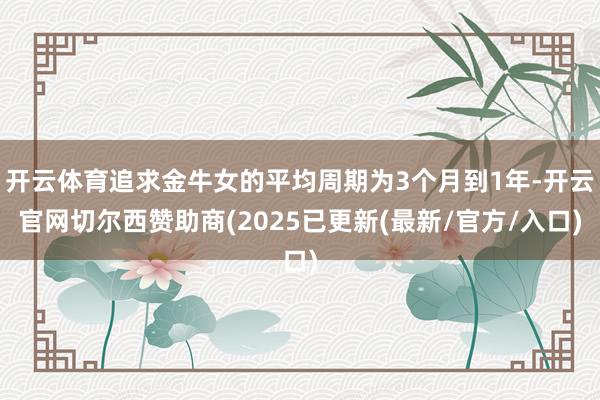 开云体育追求金牛女的平均周期为3个月到1年-开云官网切尔西赞助商(2025已更新(最新/官方/入口)