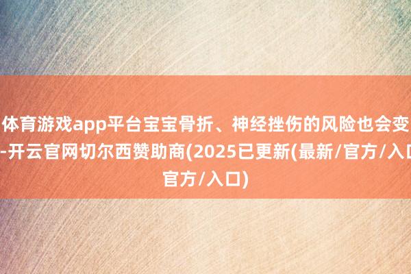 体育游戏app平台宝宝骨折、神经挫伤的风险也会变大-开云官网切尔西赞助商(2025已更新(最新/官方/入口)