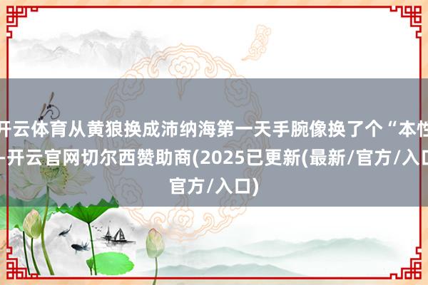 开云体育从黄狼换成沛纳海第一天手腕像换了个“本性”-开云官网切尔西赞助商(2025已更新(最新/官方/入口)