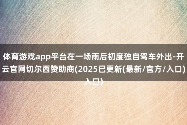 体育游戏app平台在一场雨后初度独自驾车外出-开云官网切尔西赞助商(2025已更新(最新/官方/入口)