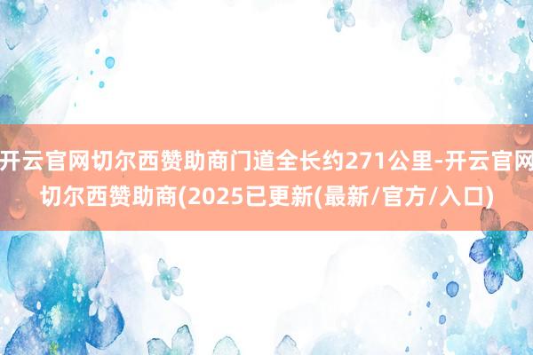 开云官网切尔西赞助商门道全长约271公里-开云官网切尔西赞助商(2025已更新(最新/官方/入口)