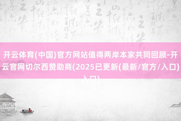 开云体育(中国)官方网站值得两岸本家共同回顾-开云官网切尔西赞助商(2025已更新(最新/官方/入口)
