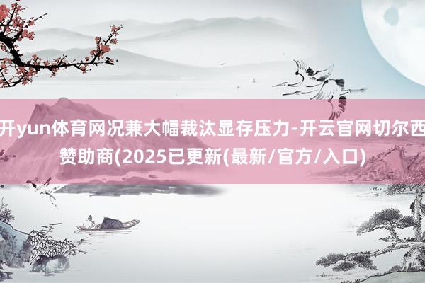 开yun体育网况兼大幅裁汰显存压力-开云官网切尔西赞助商(2025已更新(最新/官方/入口)