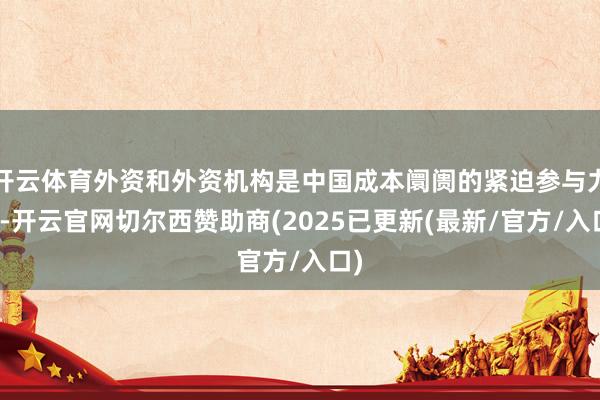 开云体育外资和外资机构是中国成本阛阓的紧迫参与力量-开云官网切尔西赞助商(2025已更新(最新/官方/入口)