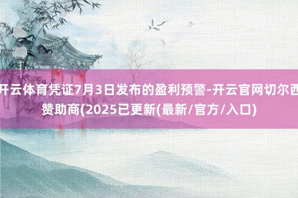 开云体育凭证7月3日发布的盈利预警-开云官网切尔西赞助商(2025已更新(最新/官方/入口)