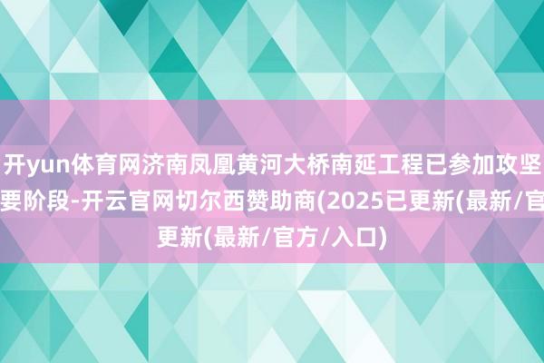 开yun体育网济南凤凰黄河大桥南延工程已参加攻坚冲破的重要阶段-开云官网切尔西赞助商(2025已更新(最新/官方/入口)