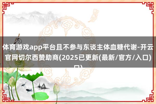体育游戏app平台且不参与东谈主体血糖代谢-开云官网切尔西赞助商(2025已更新(最新/官方/入口)