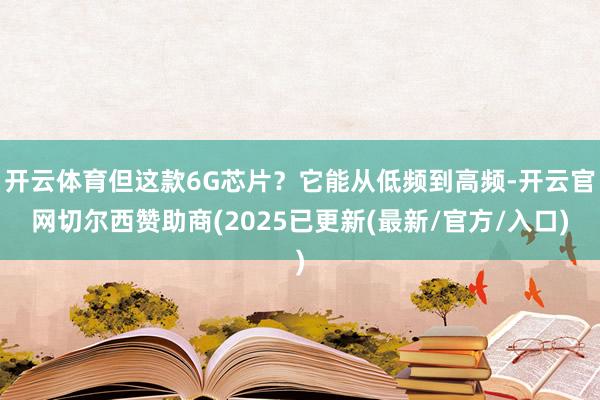 开云体育但这款6G芯片？它能从低频到高频-开云官网切尔西赞助商(2025已更新(最新/官方/入口)