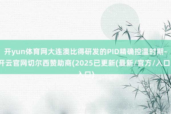 开yun体育网大连澳比得研发的PID精确控温时期-开云官网切尔西赞助商(2025已更新(最新/官方/入口)
