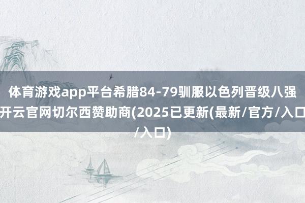 体育游戏app平台希腊84-79驯服以色列晋级八强-开云官网切尔西赞助商(2025已更新(最新/官方/入口)