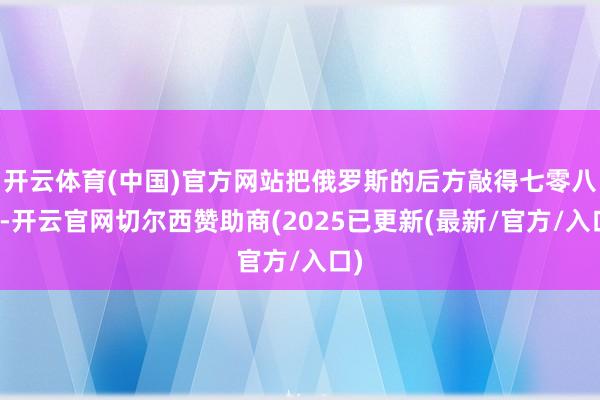 开云体育(中国)官方网站把俄罗斯的后方敲得七零八落-开云官网切尔西赞助商(2025已更新(最新/官方/入口)