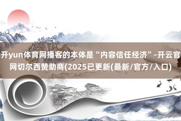开yun体育网播客的本体是“内容信任经济”-开云官网切尔西赞助商(2025已更新(最新/官方/入口)