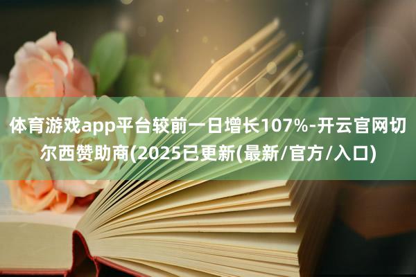 体育游戏app平台较前一日增长107%-开云官网切尔西赞助商(2025已更新(最新/官方/入口)
