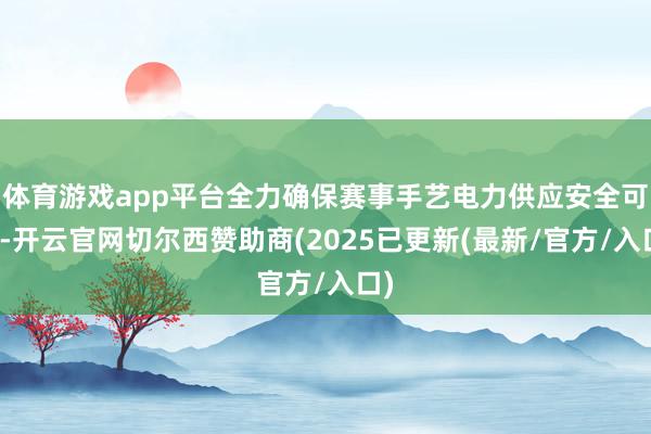 体育游戏app平台全力确保赛事手艺电力供应安全可靠-开云官网切尔西赞助商(2025已更新(最新/官方/入口)