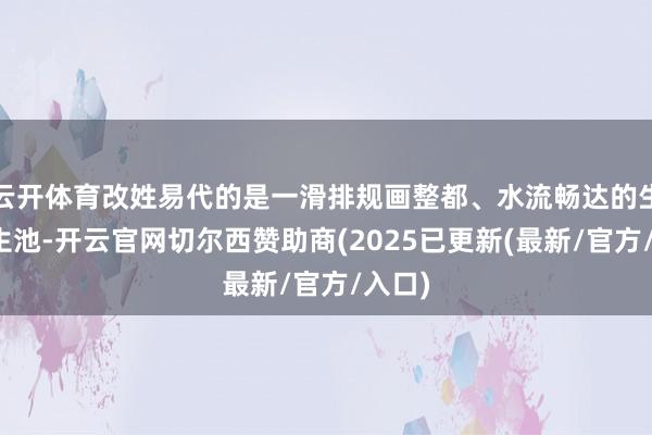 云开体育改姓易代的是一滑排规画整都、水流畅达的生态滋生池-开云官网切尔西赞助商(2025已更新(最新/官方/入口)