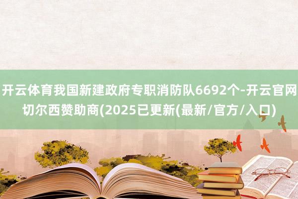 开云体育我国新建政府专职消防队6692个-开云官网切尔西赞助商(2025已更新(最新/官方/入口)