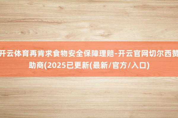 开云体育再肯求食物安全保障理赔-开云官网切尔西赞助商(2025已更新(最新/官方/入口)