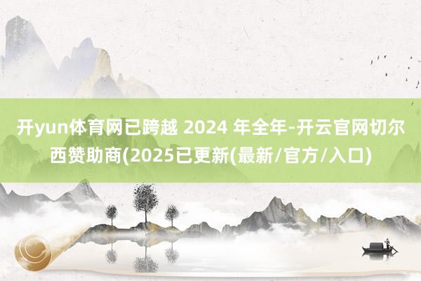 开yun体育网已跨越 2024 年全年-开云官网切尔西赞助商(2025已更新(最新/官方/入口)