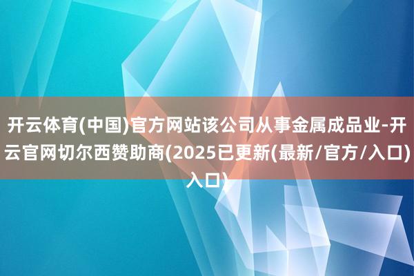 开云体育(中国)官方网站该公司从事金属成品业-开云官网切尔西赞助商(2025已更新(最新/官方/入口)