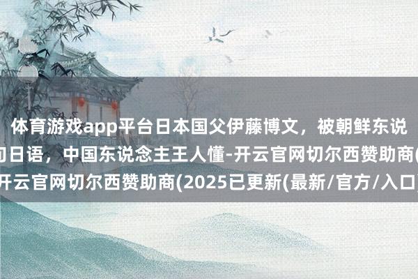体育游戏app平台日本国父伊藤博文，被朝鲜东说念主刺杀临死前说了句日语，中国东说念主王人懂-开云官网切尔西赞助商(2025已更新(最新/官方/入口)