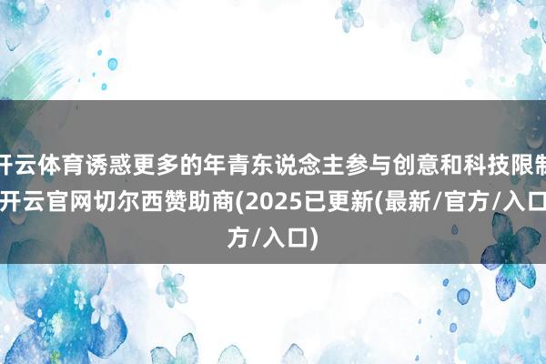 开云体育诱惑更多的年青东说念主参与创意和科技限制-开云官网切尔西赞助商(2025已更新(最新/官方/入口)