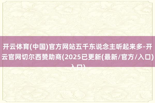 开云体育(中国)官方网站五千东说念主听起来多-开云官网切尔西赞助商(2025已更新(最新/官方/入口)