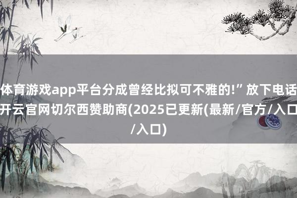 体育游戏app平台分成曾经比拟可不雅的!”放下电话-开云官网切尔西赞助商(2025已更新(最新/官方/入口)