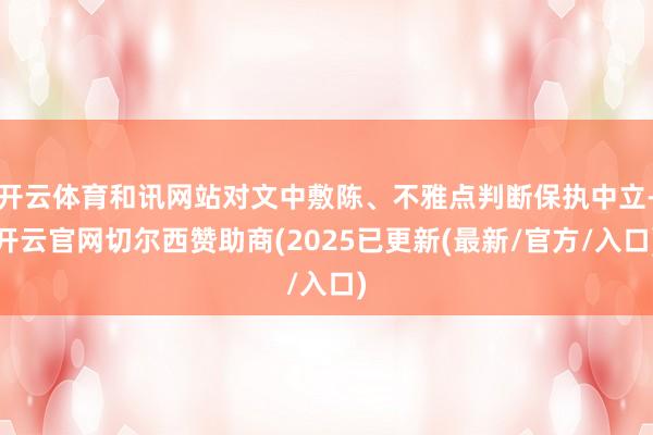 开云体育和讯网站对文中敷陈、不雅点判断保执中立-开云官网切尔西赞助商(2025已更新(最新/官方/入口)