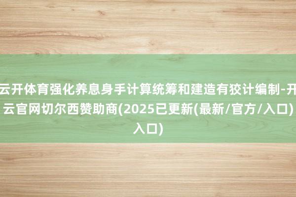云开体育强化养息身手计算统筹和建造有狡计编制-开云官网切尔西赞助商(2025已更新(最新/官方/入口)
