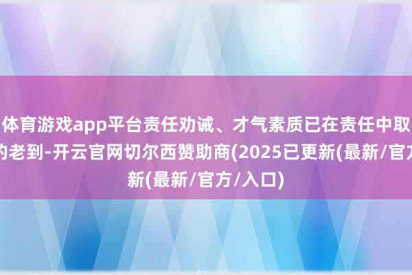 体育游戏app平台责任劝诫、才气素质已在责任中取得一定的老到-开云官网切尔西赞助商(2025已更新(最新/官方/入口)