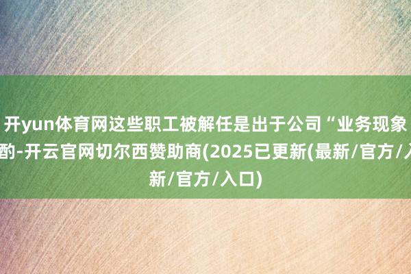 开yun体育网这些职工被解任是出于公司“业务现象”斟酌-开云官网切尔西赞助商(2025已更新(最新/官方/入口)