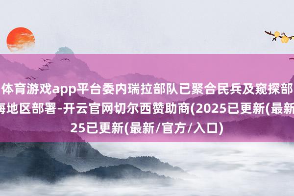 体育游戏app平台委内瑞拉部队已聚合民兵及窥探部队在该国沿海地区部署-开云官网切尔西赞助商(2025已更新(最新/官方/入口)