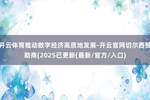 开云体育推动数字经济高质地发展-开云官网切尔西赞助商(2025已更新(最新/官方/入口)