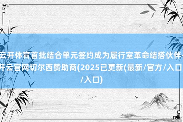 云开体育首批结合单元签约成为履行室革命结搭伙伴-开云官网切尔西赞助商(2025已更新(最新/官方/入口)