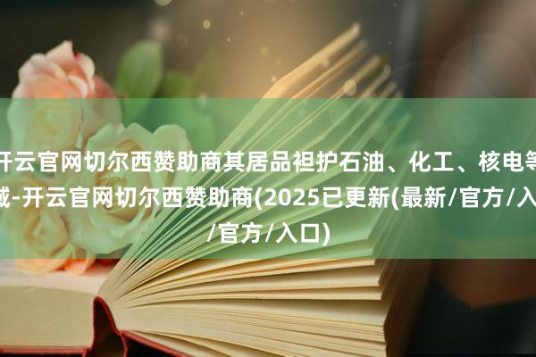 开云官网切尔西赞助商其居品袒护石油、化工、核电等领域-开云官网切尔西赞助商(2025已更新(最新/官方/入口)