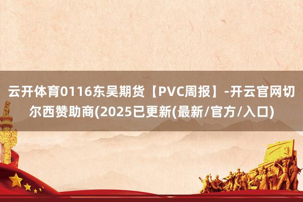 云开体育0116东吴期货【PVC周报】-开云官网切尔西赞助商(2025已更新(最新/官方/入口)
