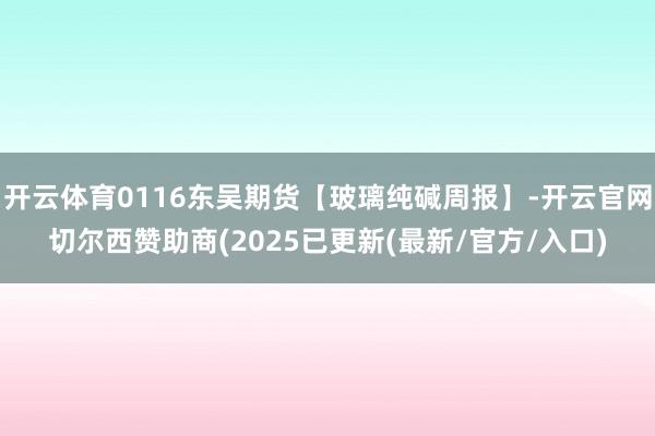 开云体育0116东吴期货【玻璃纯碱周报】-开云官网切尔西赞助商(2025已更新(最新/官方/入口)