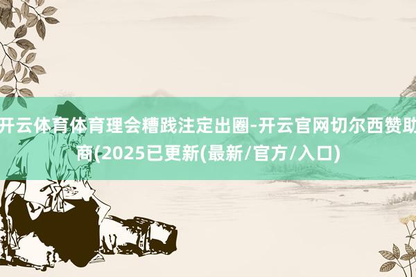 开云体育体育理会糟践注定出圈-开云官网切尔西赞助商(2025已更新(最新/官方/入口)