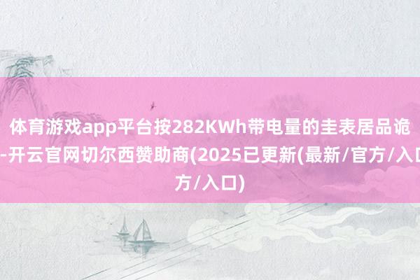 体育游戏app平台按282KWh带电量的圭表居品诡计-开云官网切尔西赞助商(2025已更新(最新/官方/入口)