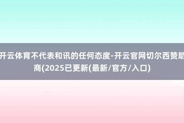 开云体育不代表和讯的任何态度-开云官网切尔西赞助商(2025已更新(最新/官方/入口)