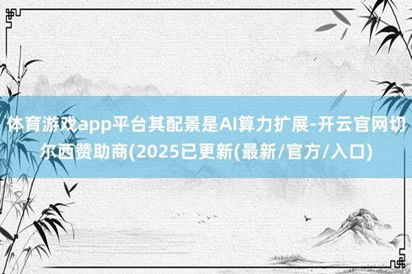 体育游戏app平台其配景是AI算力扩展-开云官网切尔西赞助商(2025已更新(最新/官方/入口)