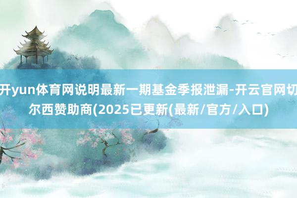 开yun体育网说明最新一期基金季报泄漏-开云官网切尔西赞助商(2025已更新(最新/官方/入口)
