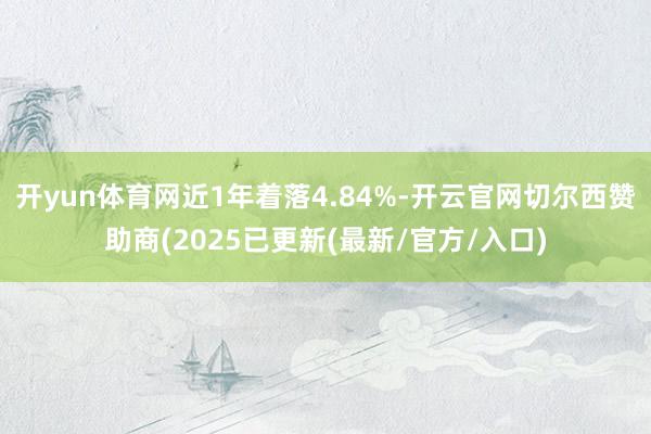 开yun体育网近1年着落4.84%-开云官网切尔西赞助商(2025已更新(最新/官方/入口)