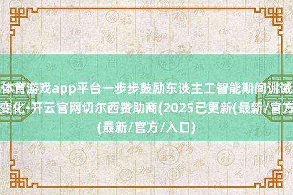 体育游戏app平台一步步鼓励东谈主工智能期间训诫应有的变化-开云官网切尔西赞助商(2025已更新(最新/官方/入口)
