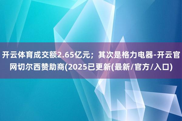 开云体育成交额2.65亿元；其次是格力电器-开云官网切尔西赞助商(2025已更新(最新/官方/入口)