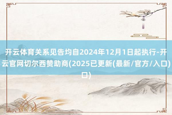 开云体育关系见告均自2024年12月1日起执行-开云官网切尔西赞助商(2025已更新(最新/官方/入口)