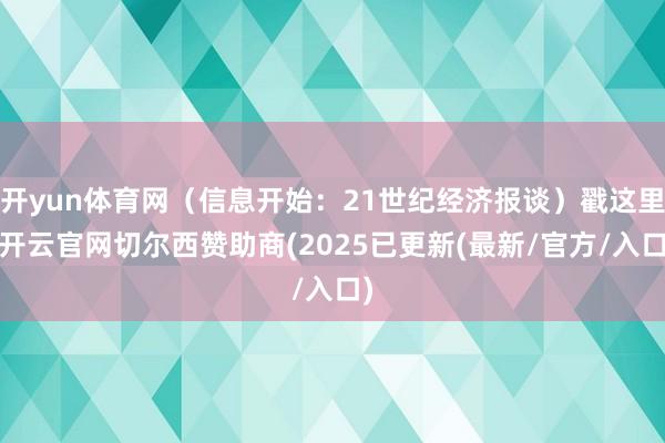 开yun体育网（信息开始：21世纪经济报谈）戳这里-开云官网切尔西赞助商(2025已更新(最新/官方/入口)
