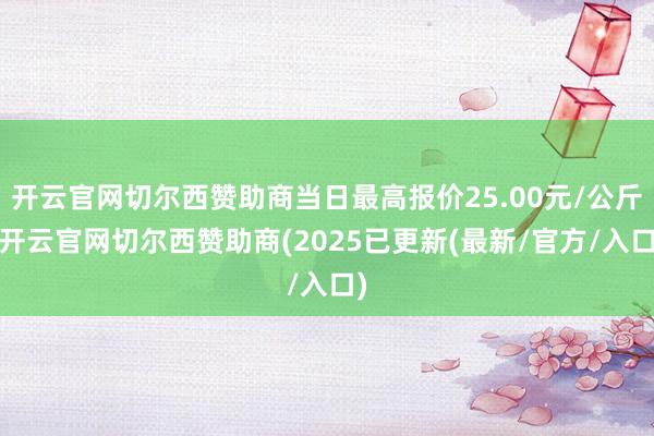 开云官网切尔西赞助商当日最高报价25.00元/公斤-开云官网切尔西赞助商(2025已更新(最新/官方/入口)